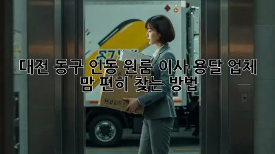 대전 동구 인동 원룸 이사, 용달 업체 맘 편히 찾는 방법!